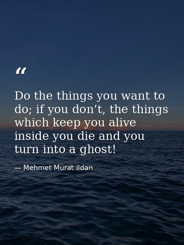 Do the things you want to do; if you don’t, the things which keep you alive inside you die and you turn into a ghost! — Mehmet Murat ildan