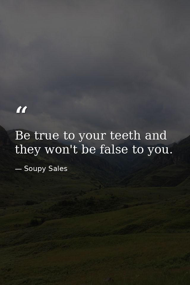 Be true to your teeth and they won't be false to you. — Soupy Sales