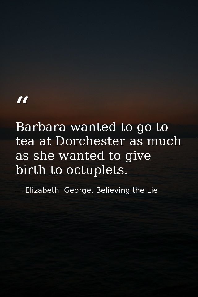 Barbara wanted to go to tea at Dorchester as much as she wanted to give birth to octuplets. — Elizabeth  George, Believing the Lie