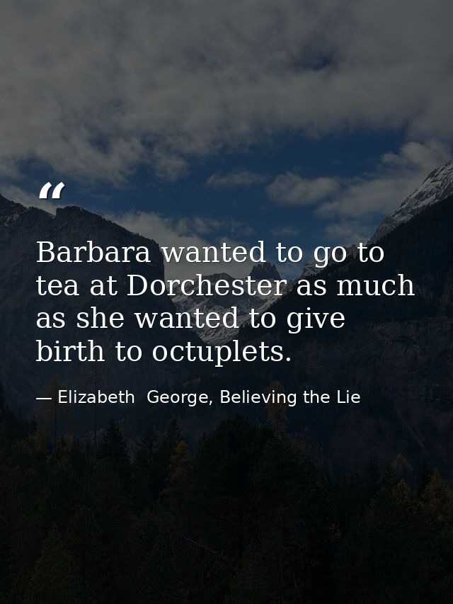 Barbara wanted to go to tea at Dorchester as much as she wanted to give birth to octuplets. — Elizabeth  George, Believing the Lie