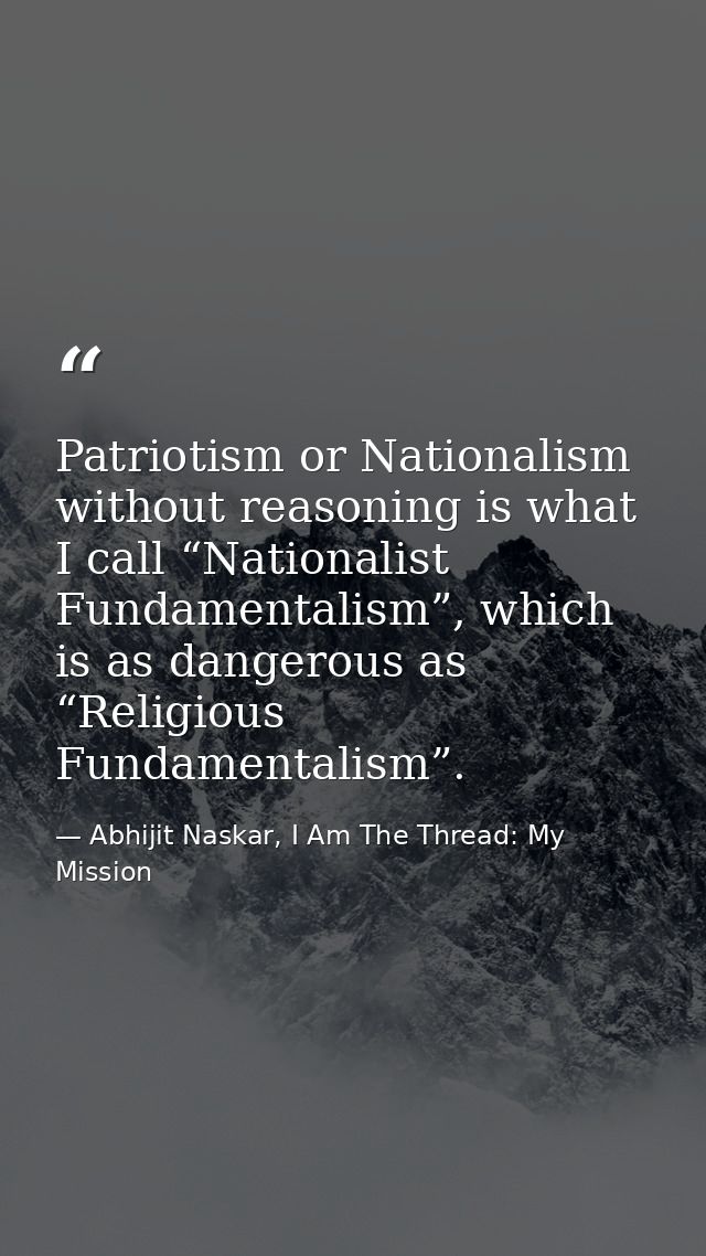 Patriotism or Nationalism without reasoning is what I call “Nationalist Fundamentalism”, which is as dangerous as “Relig — Abhijit Naskar, I Am The Thread: My Mission