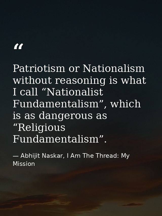 Patriotism or Nationalism without reasoning is what I call “Nationalist Fundamentalism”, which is as dangerous as “Relig — Abhijit Naskar, I Am The Thread: My Mission