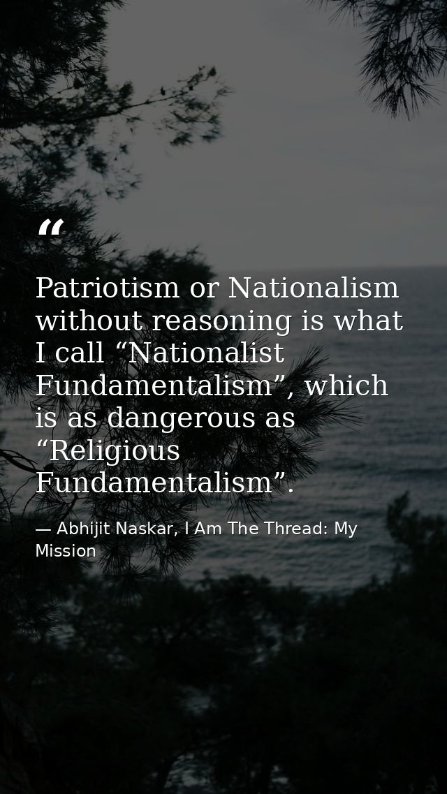 Patriotism or Nationalism without reasoning is what I call “Nationalist Fundamentalism”, which is as dangerous as “Relig — Abhijit Naskar, I Am The Thread: My Mission