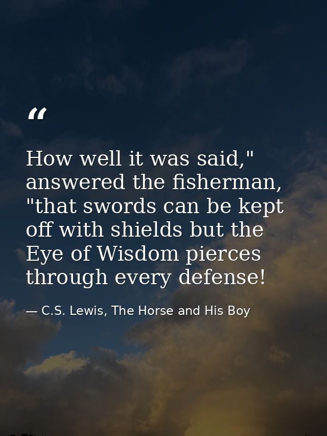 How well it was said," answered the fisherman, "that swords can be kept off with shields but the Eye of Wisdom pierces t — C.S. Lewis, The Horse and His Boy