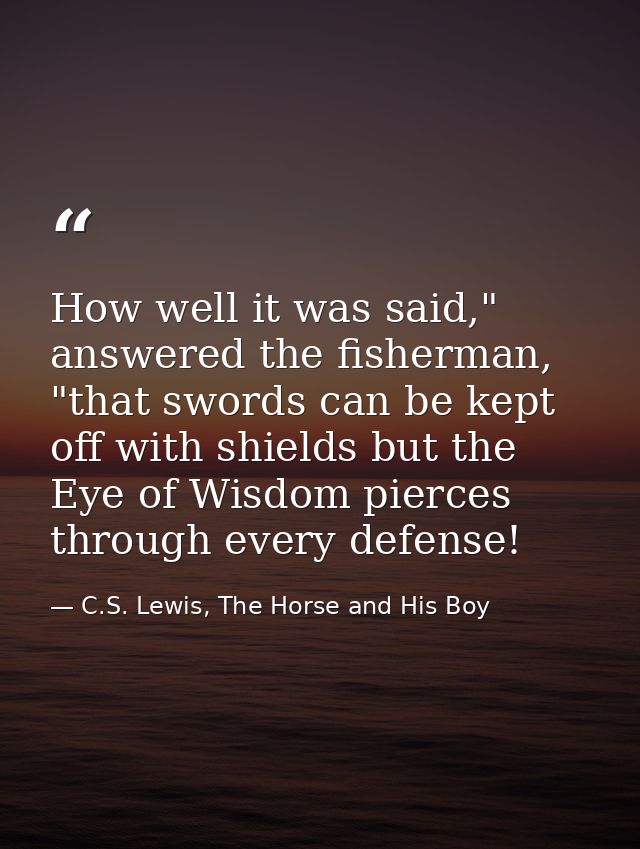How well it was said," answered the fisherman, "that swords can be kept off with shields but the Eye of Wisdom pierces t — C.S. Lewis, The Horse and His Boy