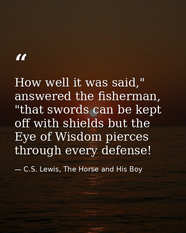 How well it was said," answered the fisherman, "that swords can be kept off with shields but the Eye of Wisdom pierces t — C.S. Lewis, The Horse and His Boy