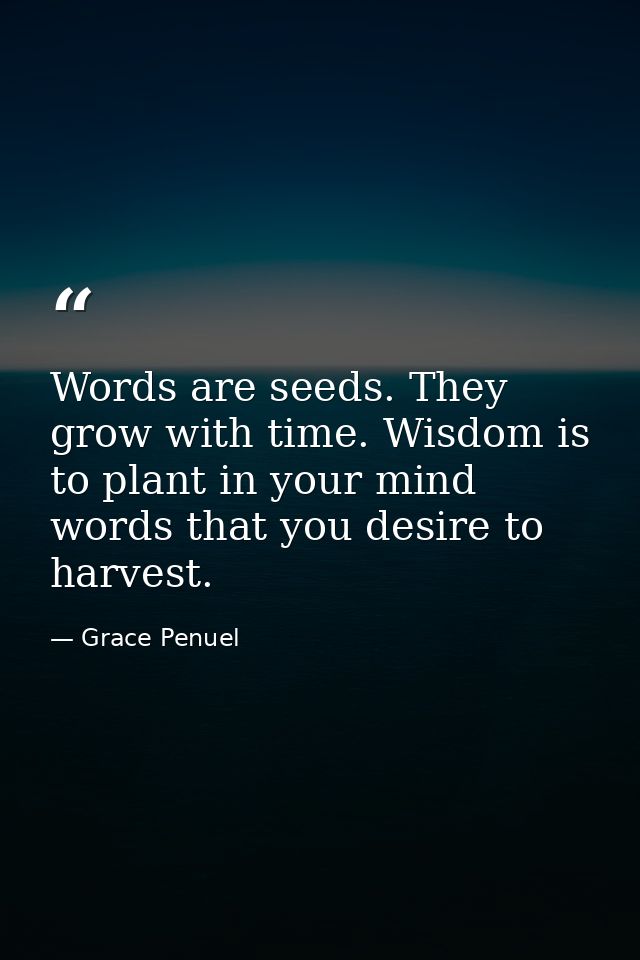 Words are seeds. They grow with time. Wisdom is to plant in your mind words that you desire to harvest. — Grace Penuel