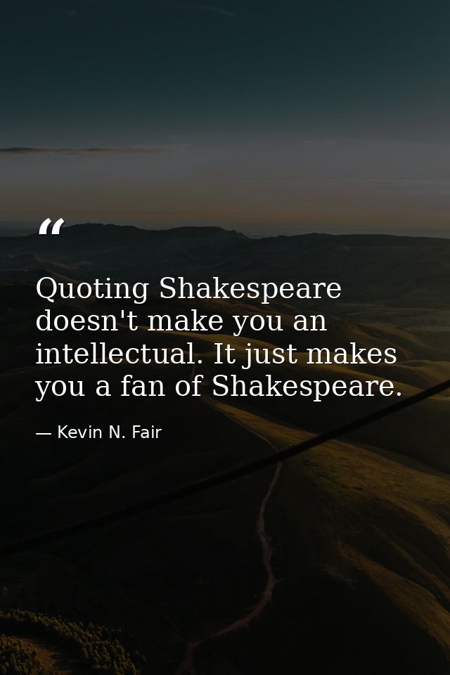 Quoting Shakespeare doesn't make you an intellectual. It just makes you a fan of Shakespeare. — Kevin N. Fair