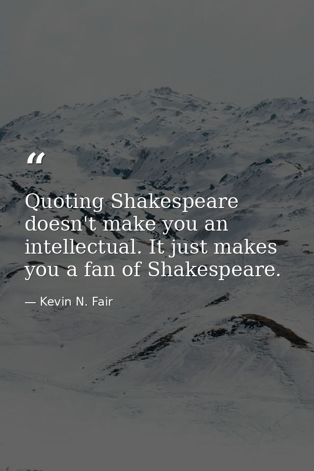 Quoting Shakespeare doesn't make you an intellectual. It just makes you a fan of Shakespeare. — Kevin N. Fair