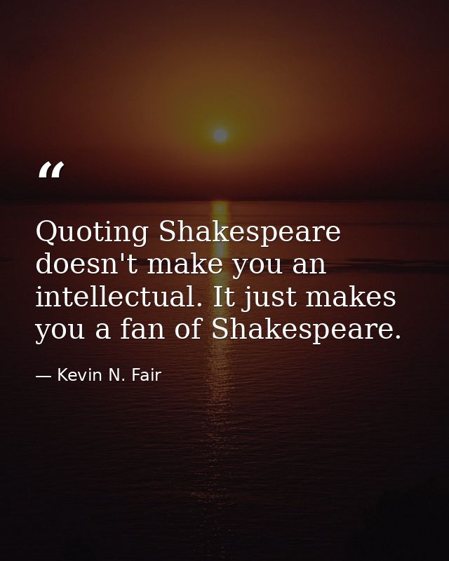 Quoting Shakespeare doesn't make you an intellectual. It just makes you a fan of Shakespeare. — Kevin N. Fair