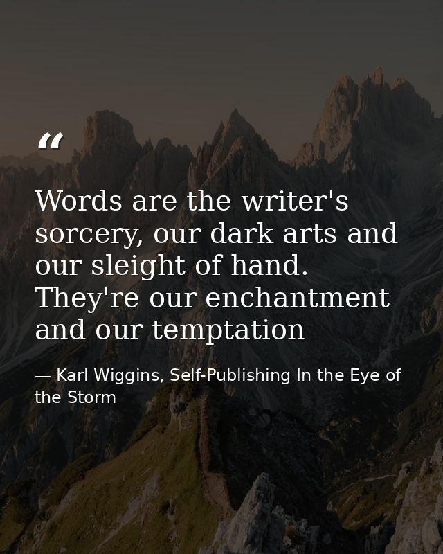 Words are the writer's sorcery, our dark arts and our sleight of hand. They're our enchantment and our temptation — Karl Wiggins, Self-Publishing In the Eye of the Storm