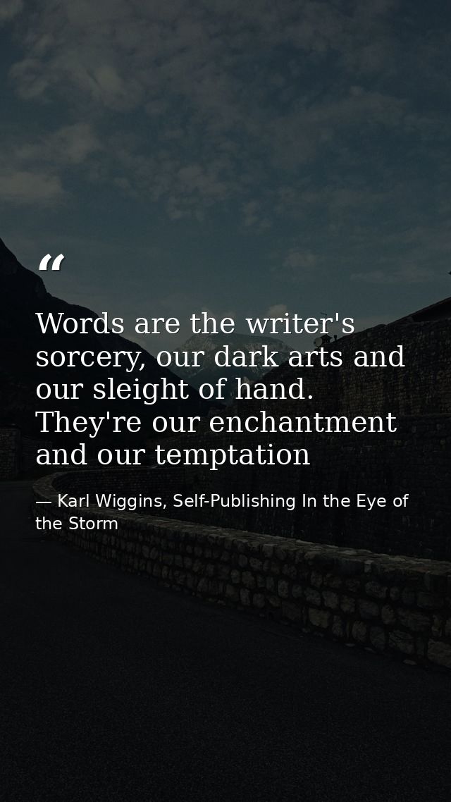 Words are the writer's sorcery, our dark arts and our sleight of hand. They're our enchantment and our temptation — Karl Wiggins, Self-Publishing In the Eye of the Storm