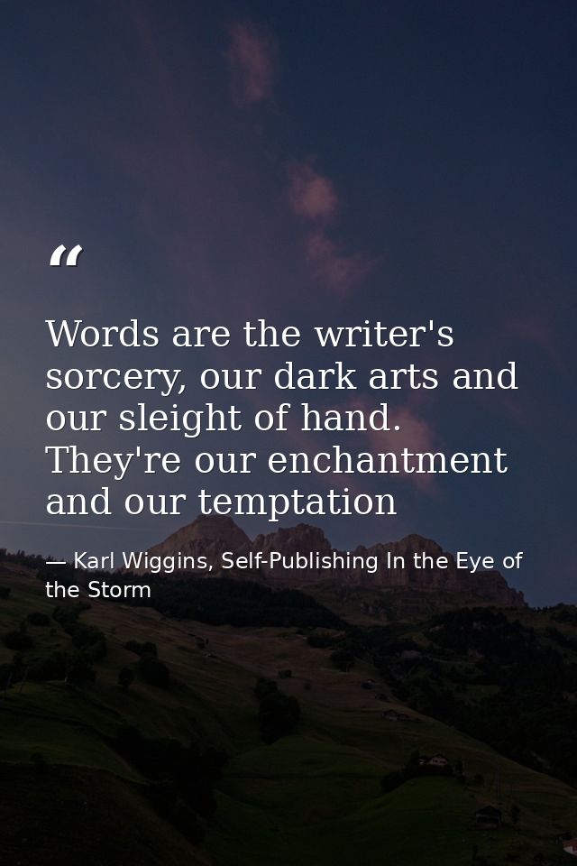 Words are the writer's sorcery, our dark arts and our sleight of hand. They're our enchantment and our temptation — Karl Wiggins, Self-Publishing In the Eye of the Storm