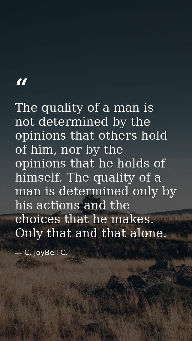 The quality of a man is not determined by the opinions that others hold of him, nor by the opinions that he holds of him — C. JoyBell C.
