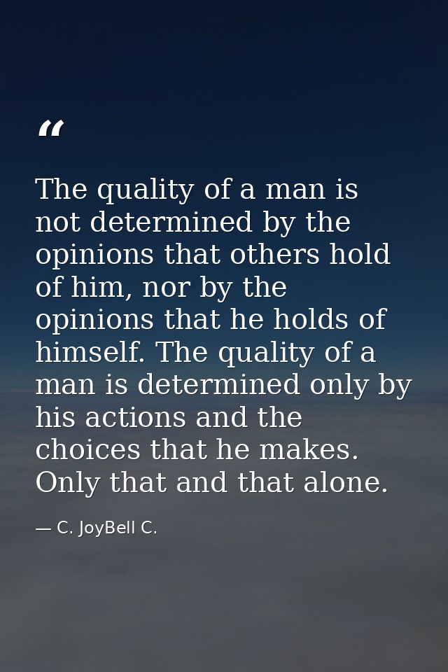 The quality of a man is not determined by the opinions that others hold of him, nor by the opinions that he holds of him — C. JoyBell C.