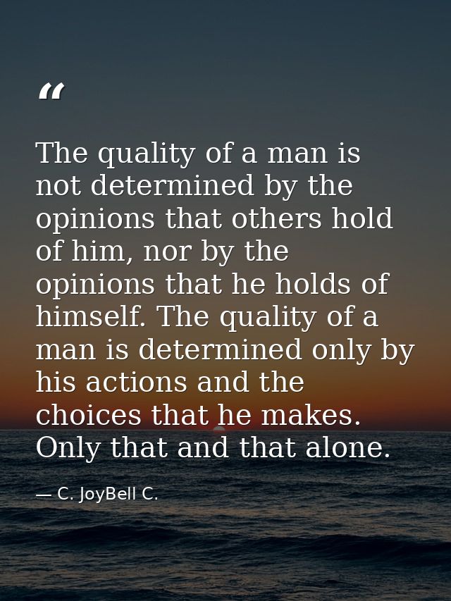 The quality of a man is not determined by the opinions that others hold of him, nor by the opinions that he holds of him — C. JoyBell C.