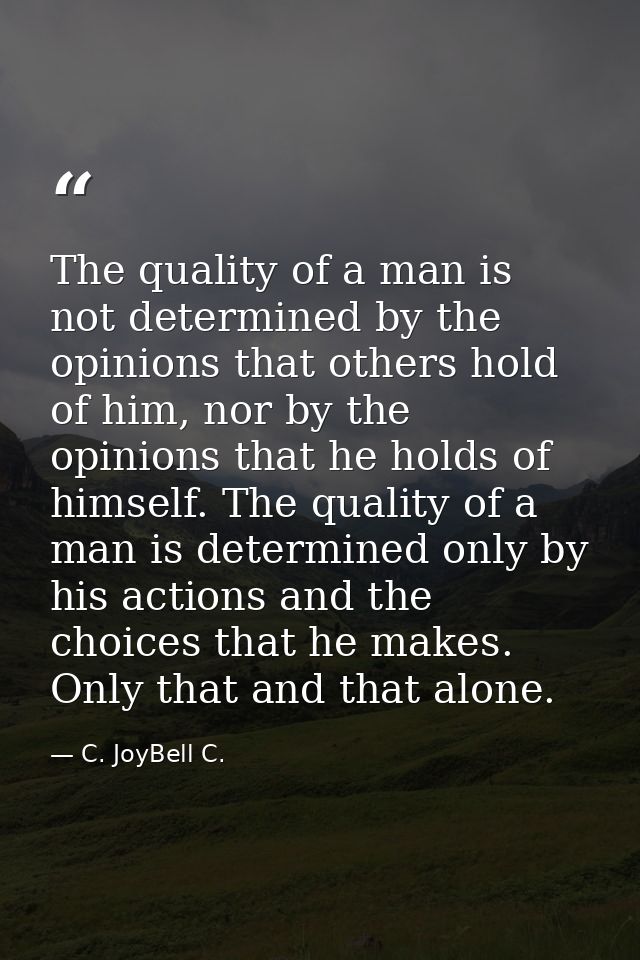 The quality of a man is not determined by the opinions that others hold of him, nor by the opinions that he holds of him — C. JoyBell C.