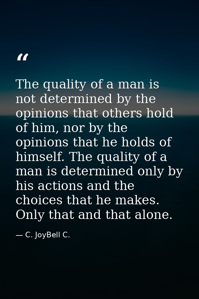 The quality of a man is not determined by the opinions that others hold of him, nor by the opinions that he holds of him — C. JoyBell C.