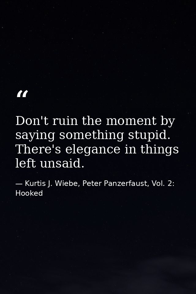 Don't ruin the moment by saying something stupid. There's elegance in things left unsaid. — Kurtis J. Wiebe, Peter Panzerfaust, Vol. 2: Hooked