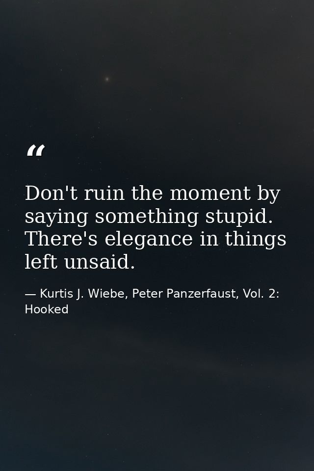 Don't ruin the moment by saying something stupid. There's elegance in things left unsaid. — Kurtis J. Wiebe, Peter Panzerfaust, Vol. 2: Hooked