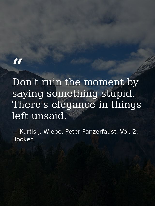 Don't ruin the moment by saying something stupid. There's elegance in things left unsaid. — Kurtis J. Wiebe, Peter Panzerfaust, Vol. 2: Hooked