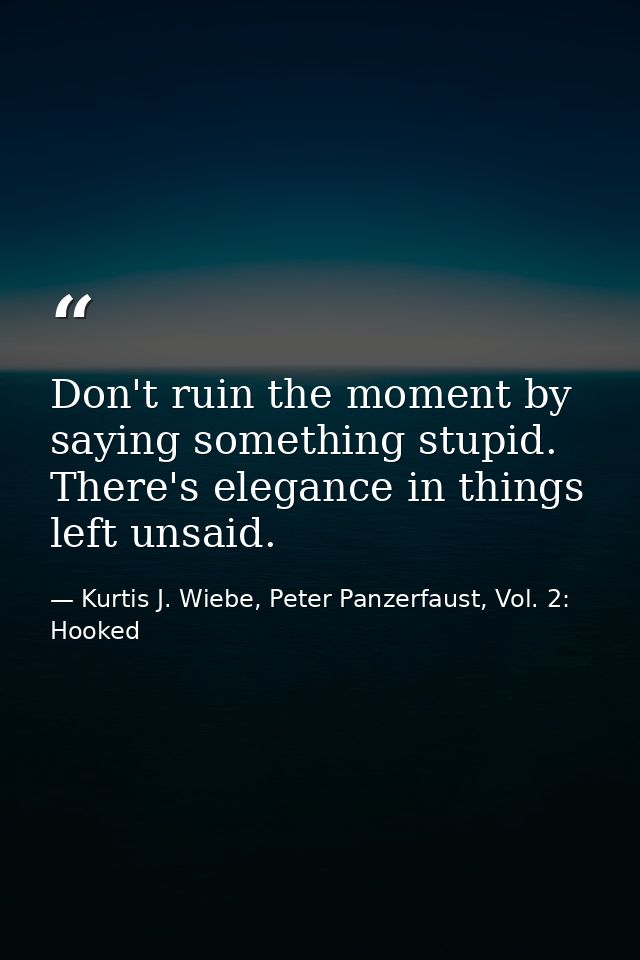 Don't ruin the moment by saying something stupid. There's elegance in things left unsaid. — Kurtis J. Wiebe, Peter Panzerfaust, Vol. 2: Hooked