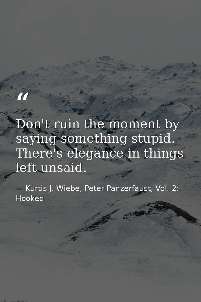 Don't ruin the moment by saying something stupid. There's elegance in things left unsaid. — Kurtis J. Wiebe, Peter Panzerfaust, Vol. 2: Hooked