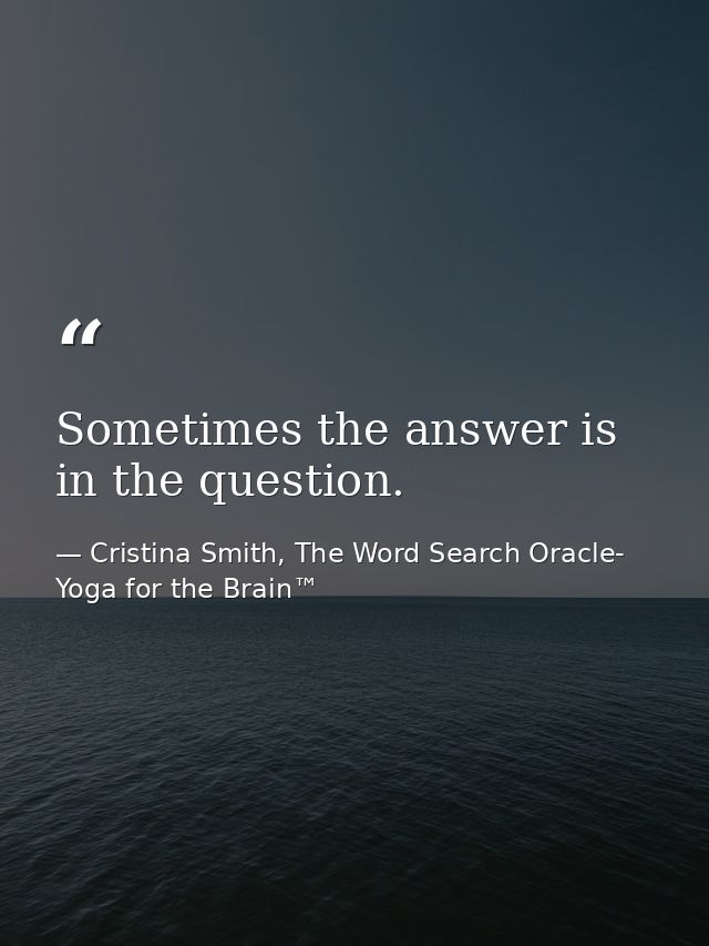 Sometimes the answer is in the question. — Cristina Smith, The Word Search Oracle- Yoga for the Brain™