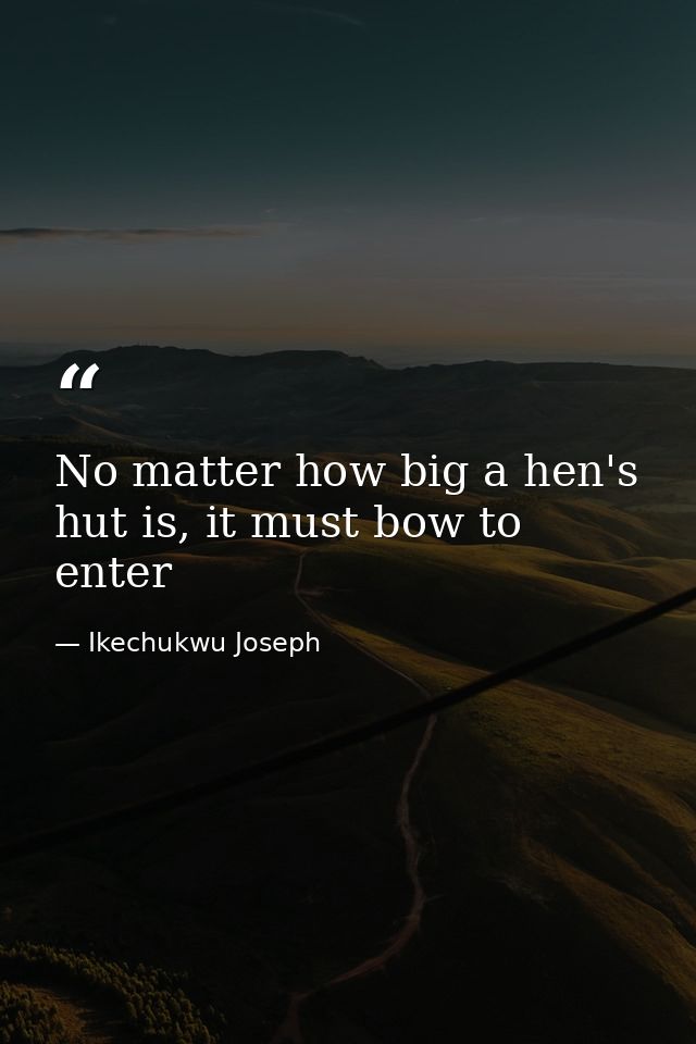 No matter how big a hen's hut is, it must bow to enter — Ikechukwu Joseph