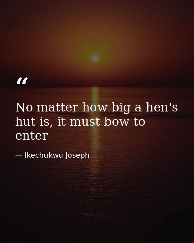 No matter how big a hen's hut is, it must bow to enter — Ikechukwu Joseph