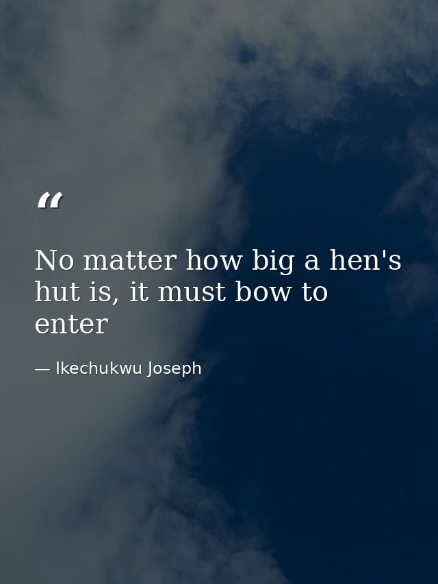 No matter how big a hen's hut is, it must bow to enter — Ikechukwu Joseph