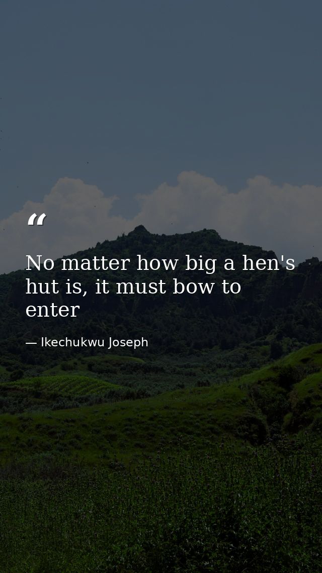 No matter how big a hen's hut is, it must bow to enter — Ikechukwu Joseph