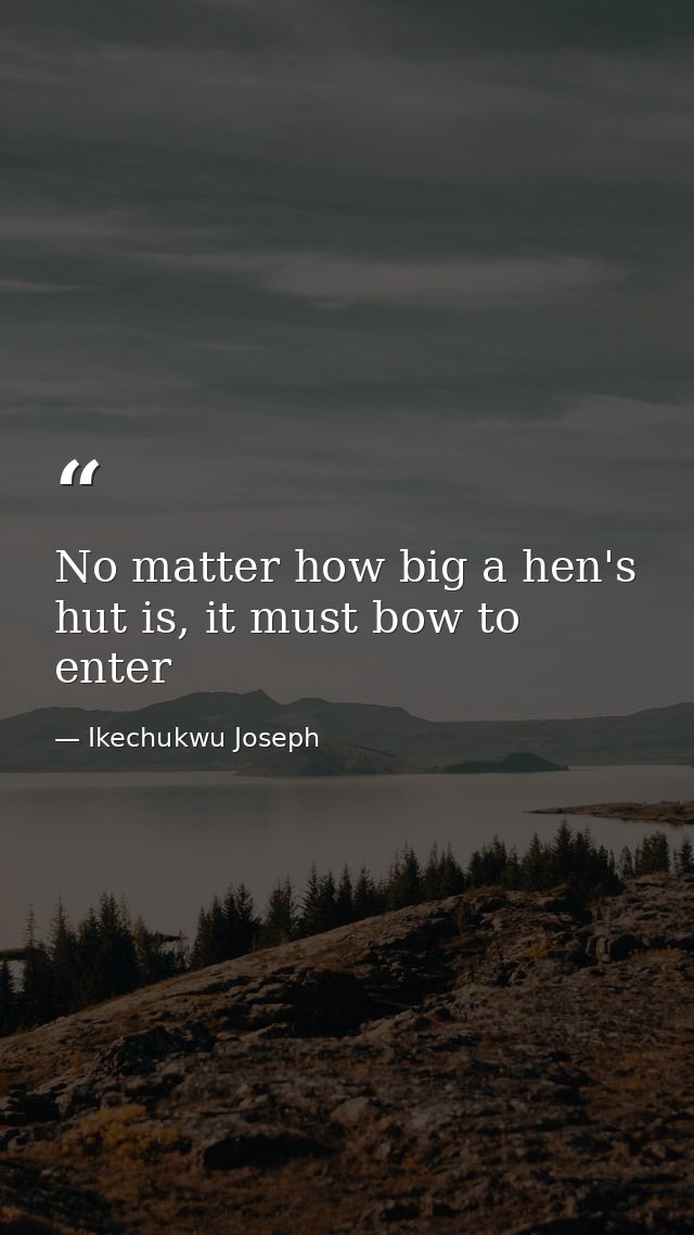 No matter how big a hen's hut is, it must bow to enter — Ikechukwu Joseph