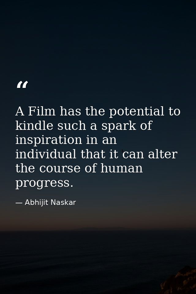A Film has the potential to kindle such a spark of inspiration in an individual that it can alter the course of human pr — Abhijit Naskar