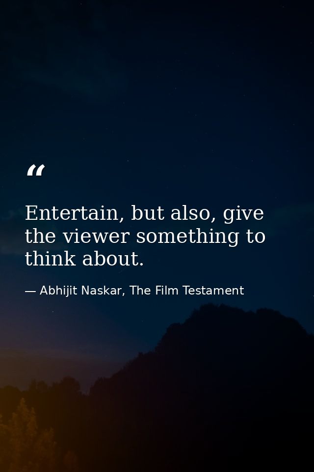 Entertain, but also, give the viewer something to think about. — Abhijit Naskar, The Film Testament
