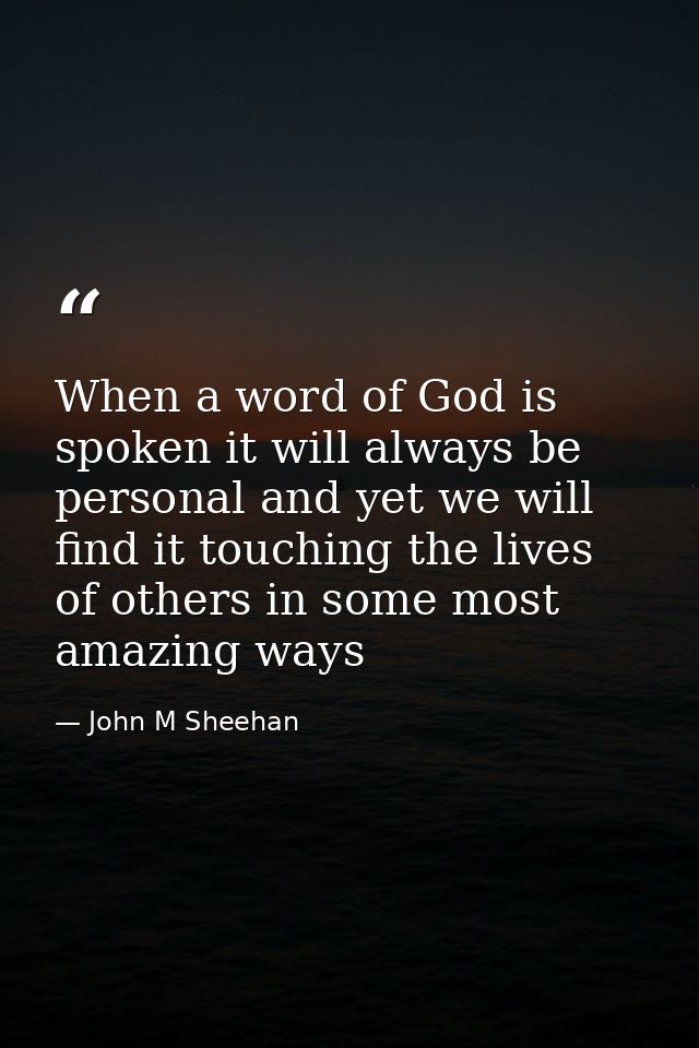 When a word of God is spoken it will always be personal and yet we will find it touching the lives of others in some mos — John M Sheehan
