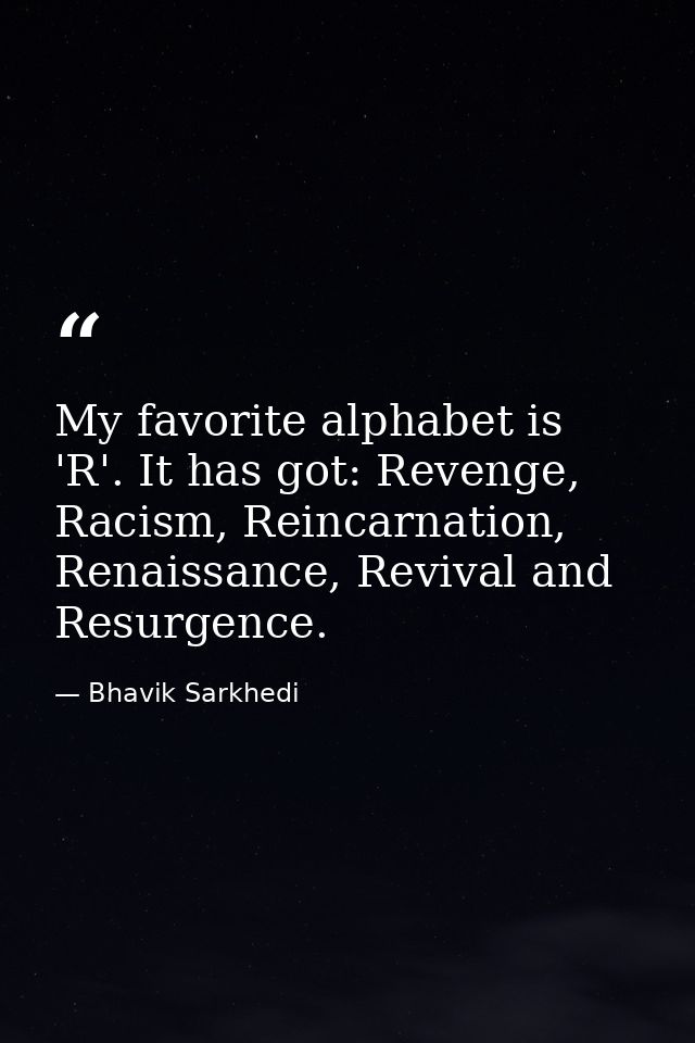 My favorite alphabet is 'R'. It has got: Revenge, Racism, Reincarnation, Renaissance, Revival and Resurgence. — Bhavik Sarkhedi