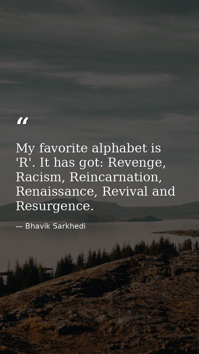 My favorite alphabet is 'R'. It has got: Revenge, Racism, Reincarnation, Renaissance, Revival and Resurgence. — Bhavik Sarkhedi