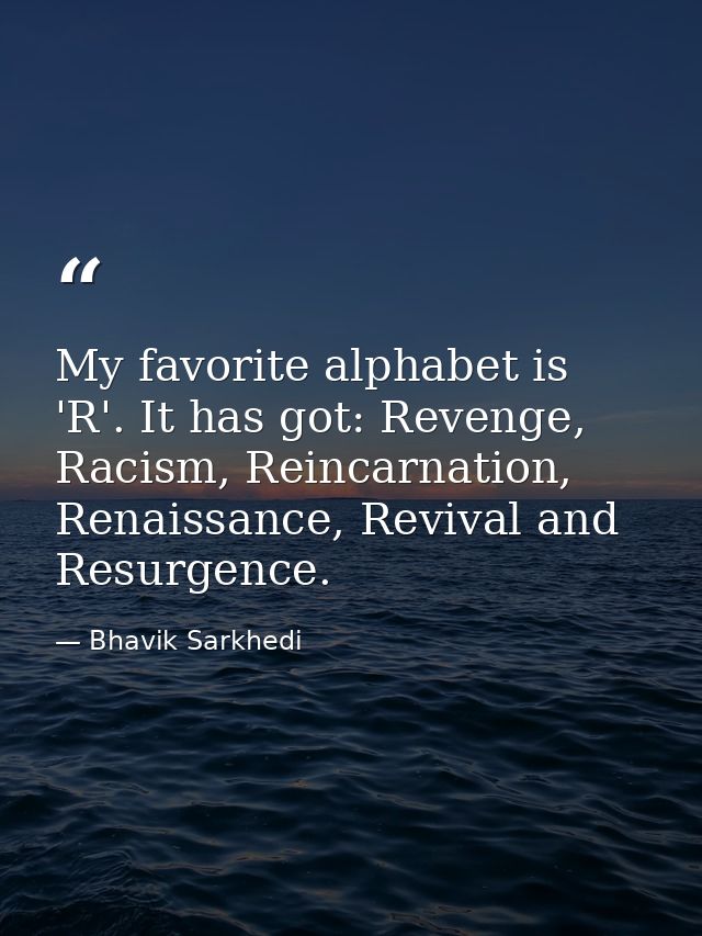 My favorite alphabet is 'R'. It has got: Revenge, Racism, Reincarnation, Renaissance, Revival and Resurgence. — Bhavik Sarkhedi