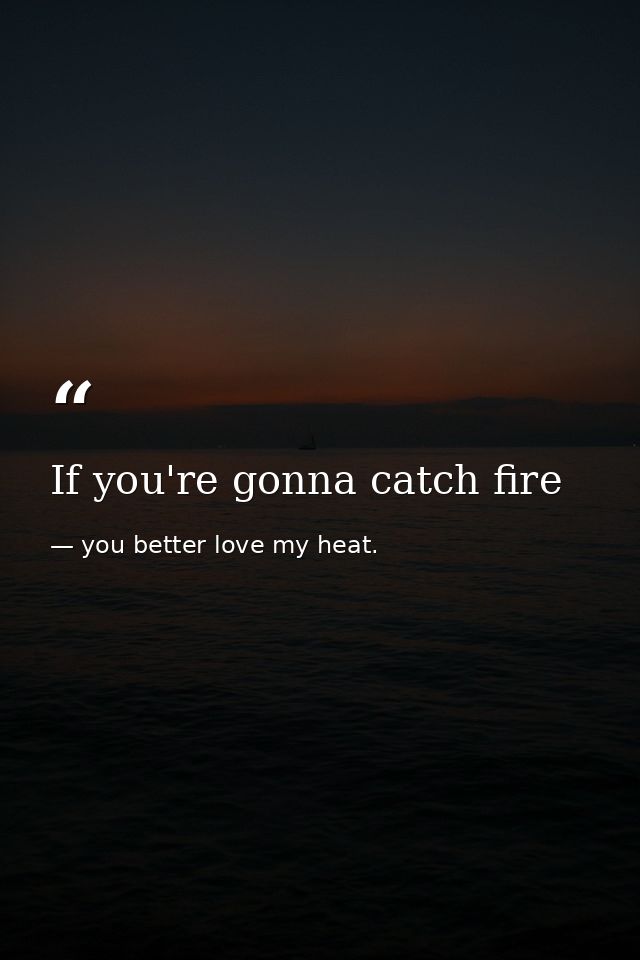 If you're gonna catch fire — you better love my heat.