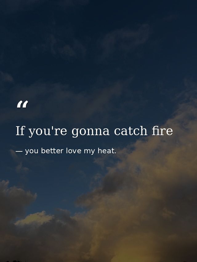 If you're gonna catch fire — you better love my heat.