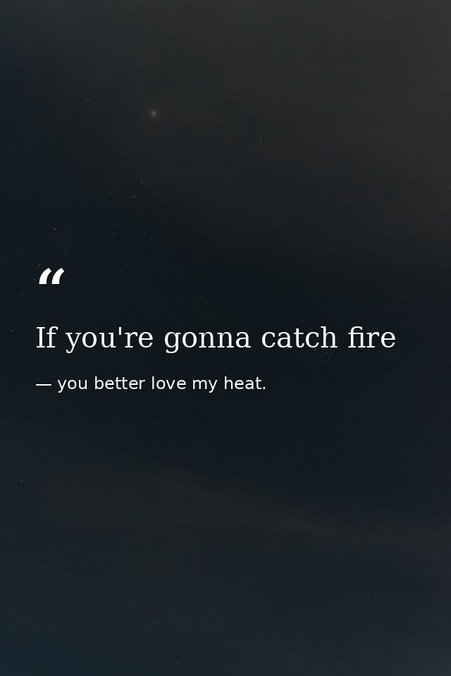 If you're gonna catch fire — you better love my heat.