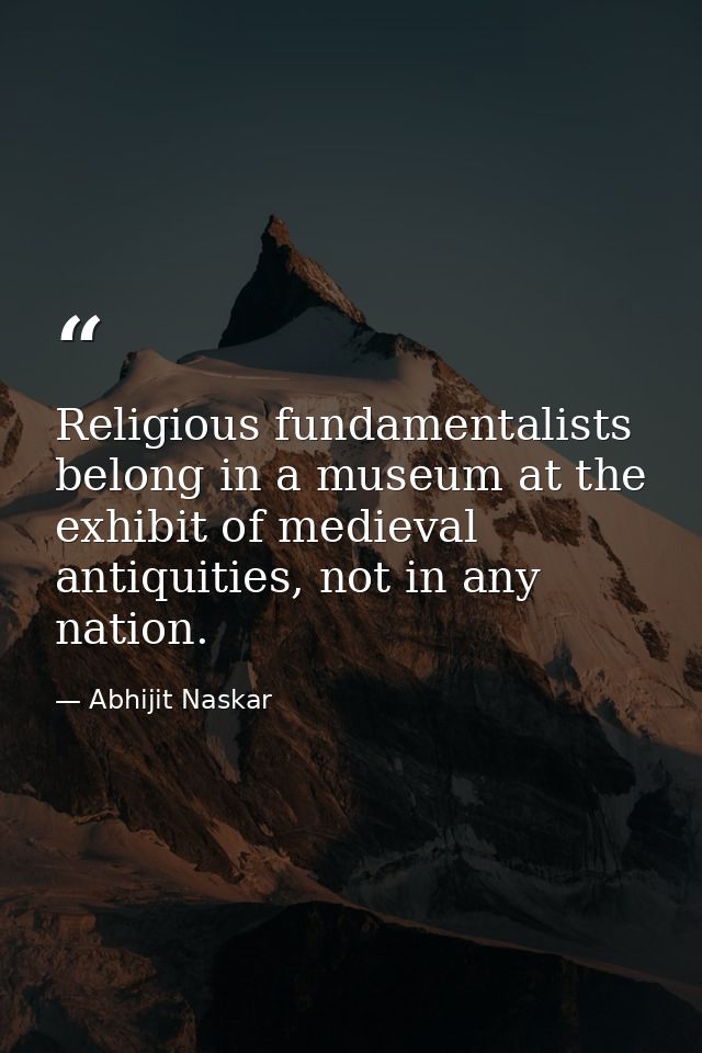 Religious fundamentalists belong in a museum at the exhibit of medieval antiquities, not in any nation. — Abhijit Naskar