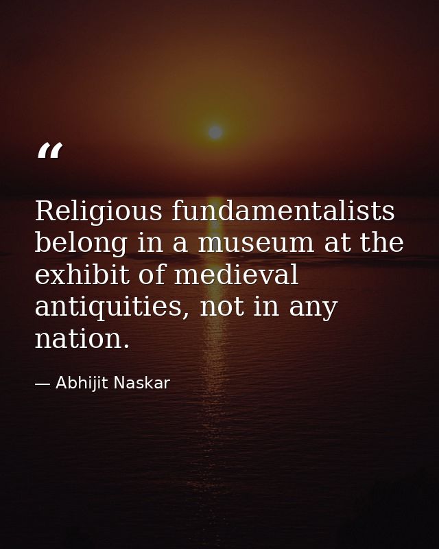 Religious fundamentalists belong in a museum at the exhibit of medieval antiquities, not in any nation. — Abhijit Naskar