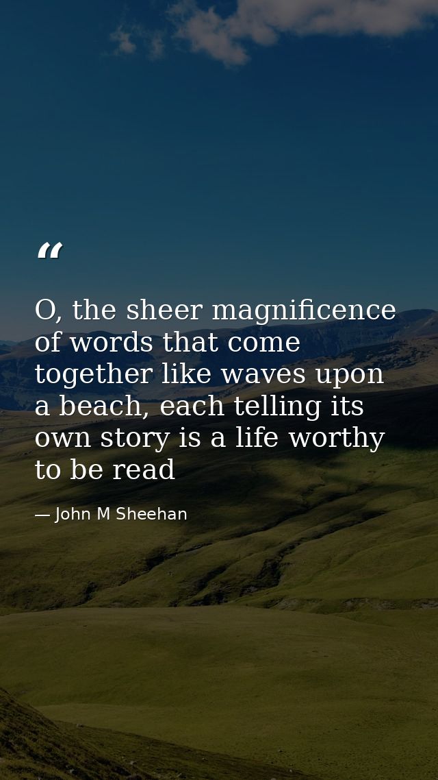 O, the sheer magnificence of words that come together like waves upon a beach, each telling its own story is a life wort — John M Sheehan