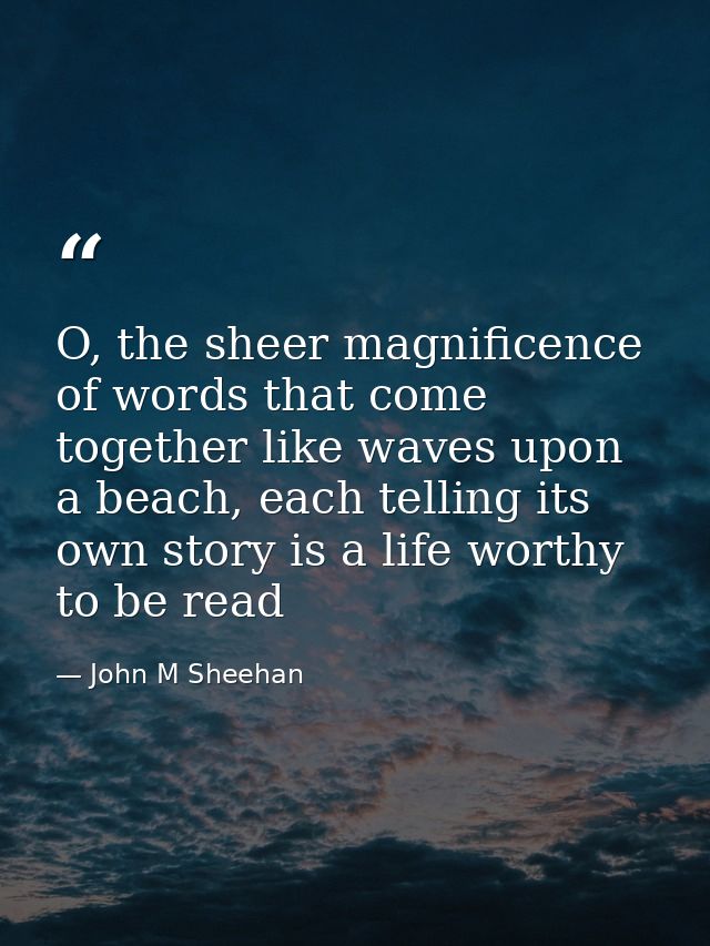 O, the sheer magnificence of words that come together like waves upon a beach, each telling its own story is a life wort — John M Sheehan