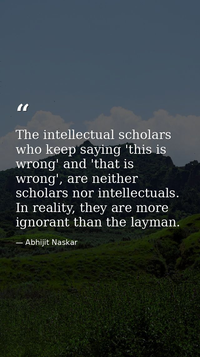 The intellectual scholars who keep saying 'this is wrong' and 'that is wrong', are neither scholars nor intellectuals. I — Abhijit Naskar