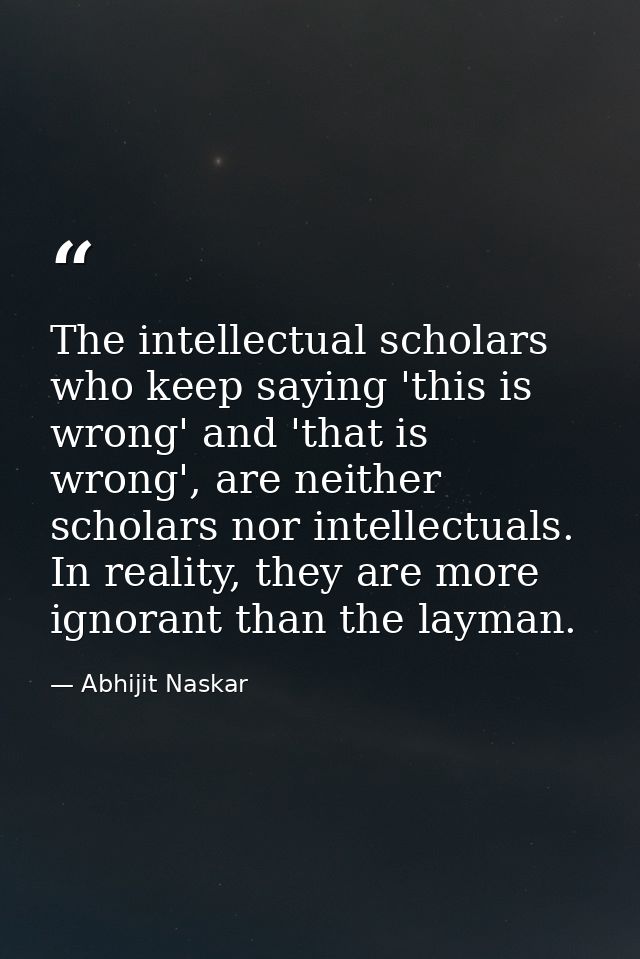 The intellectual scholars who keep saying 'this is wrong' and 'that is wrong', are neither scholars nor intellectuals. I — Abhijit Naskar