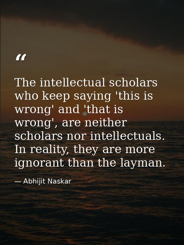 The intellectual scholars who keep saying 'this is wrong' and 'that is wrong', are neither scholars nor intellectuals. I — Abhijit Naskar