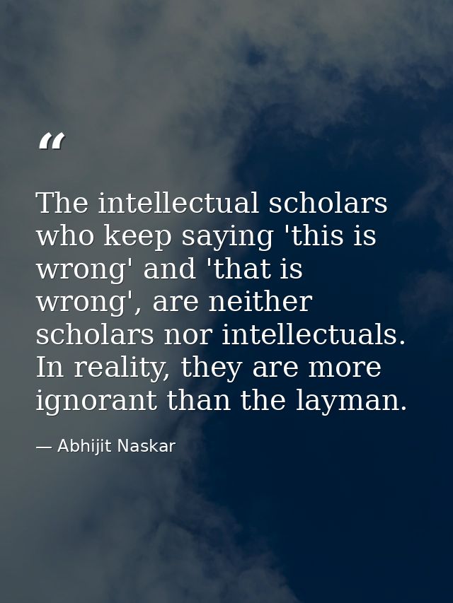 The intellectual scholars who keep saying 'this is wrong' and 'that is wrong', are neither scholars nor intellectuals. I — Abhijit Naskar